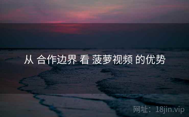 从 合作边界 看 菠萝视频 的优势