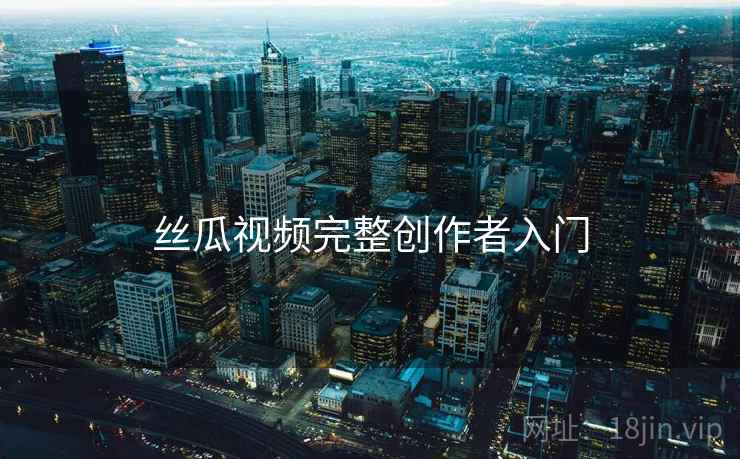 丝瓜视频完整创作者入门