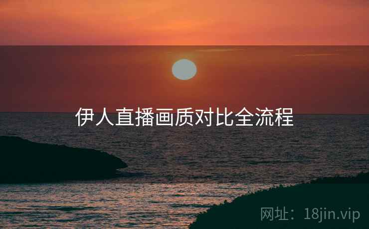 伊人直播画质对比全流程